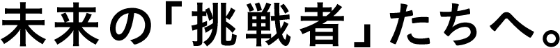 未来の「挑戦者」たちへ